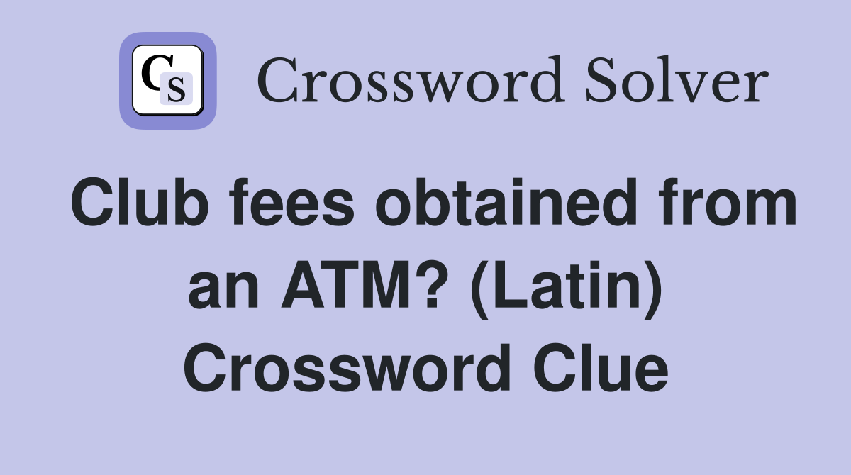 Club fees obtained from an ATM? (Latin) Crossword Clue