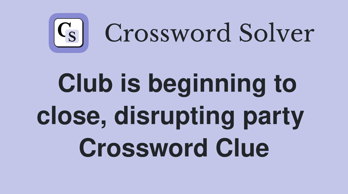 Club is beginning to close, disrupting party  Crossword Clue