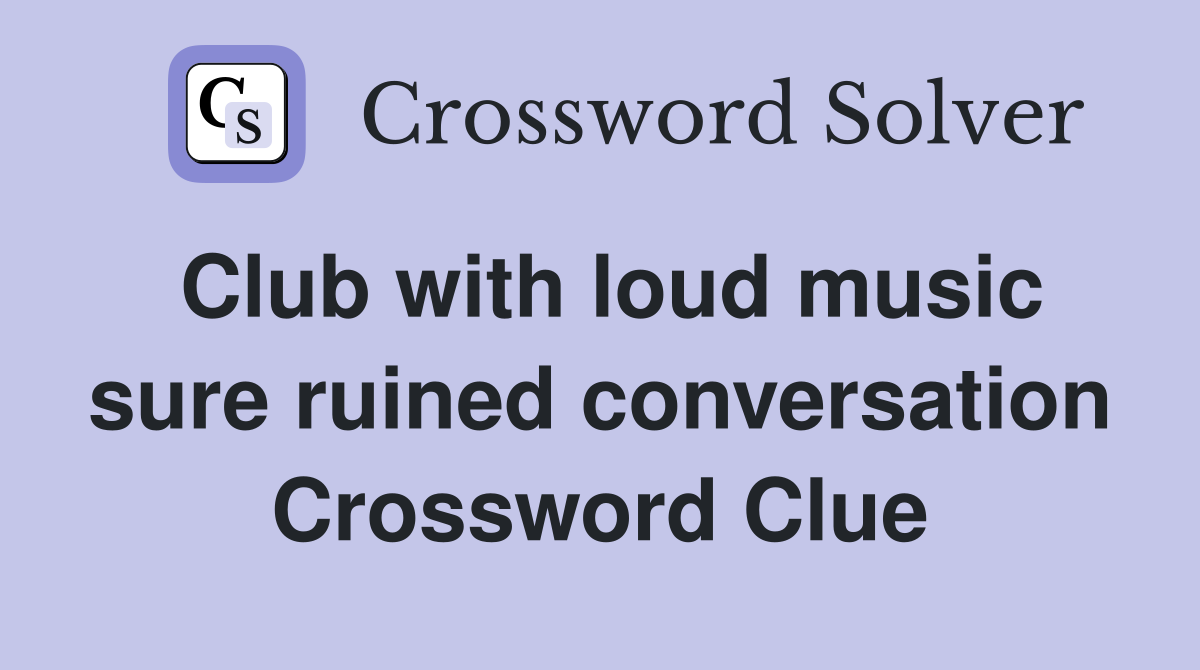Club with loud music sure ruined conversation Crossword Clue