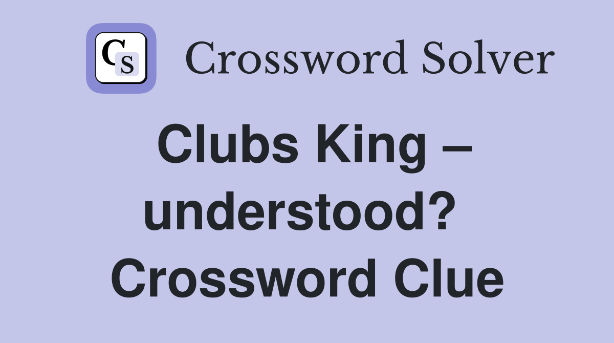 Clubs King – understood?  Crossword Clue
