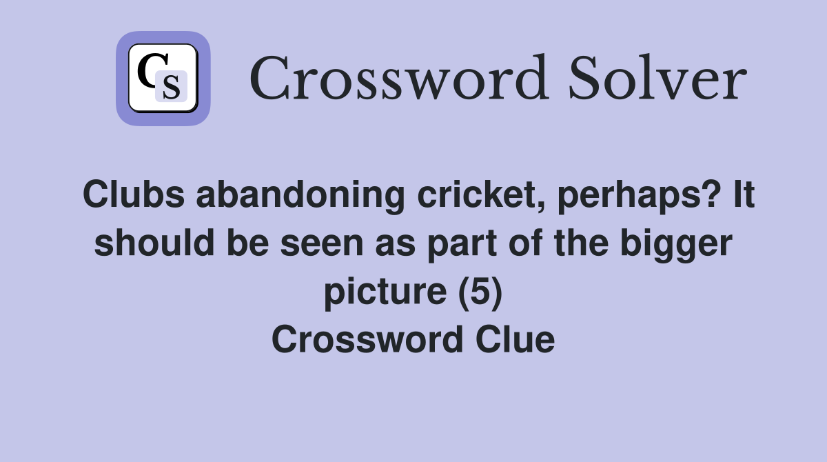 Clubs abandoning cricket, perhaps? It should be seen as part of the bigger picture (5) Crossword Clue
