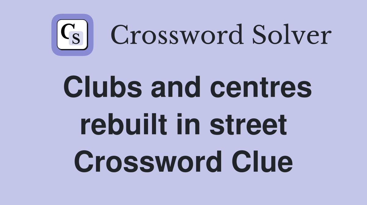 Clubs and centres rebuilt in street Crossword Clue