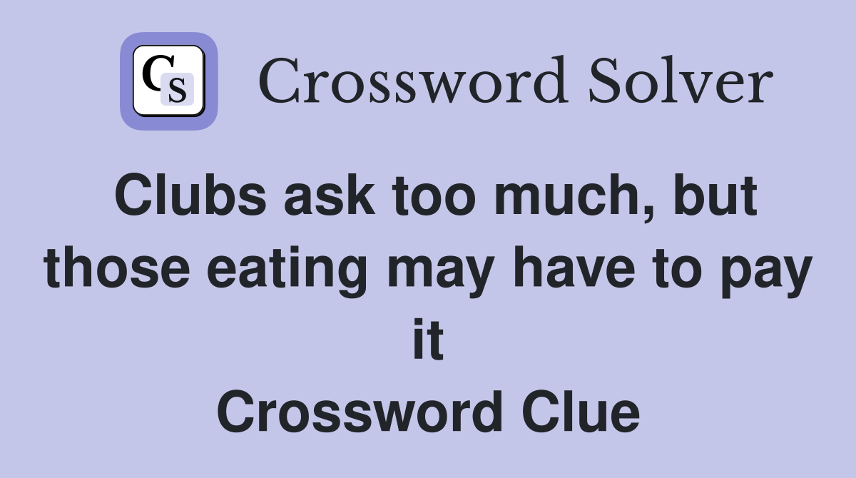 Clubs ask too much, but those eating may have to pay it Crossword Clue