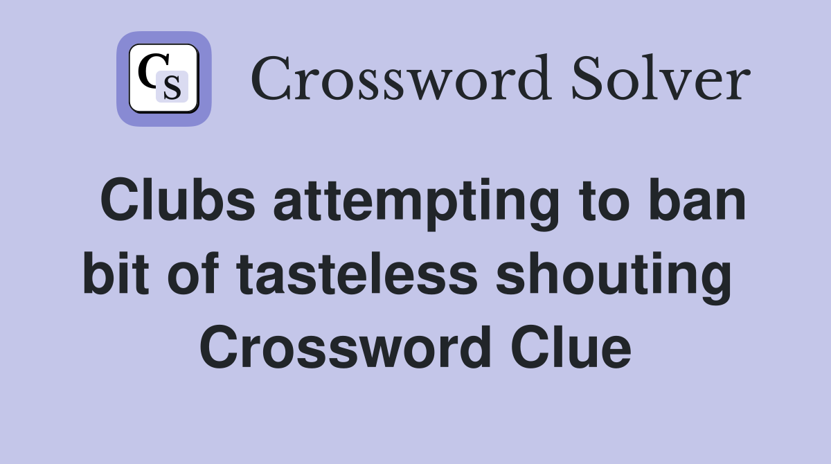 Clubs attempting to ban bit of tasteless shouting  Crossword Clue