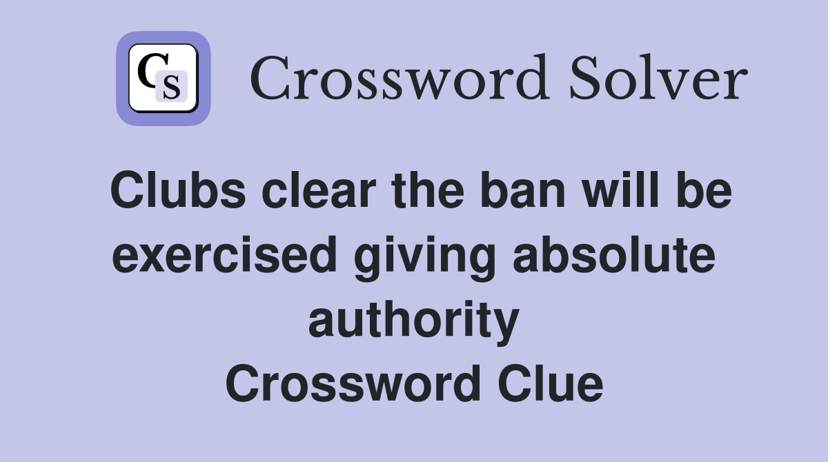 Clubs clear the ban will be exercised giving absolute authority Crossword Clue