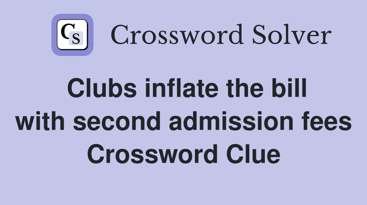 Clubs inflate the bill with second admission fees Crossword Clue