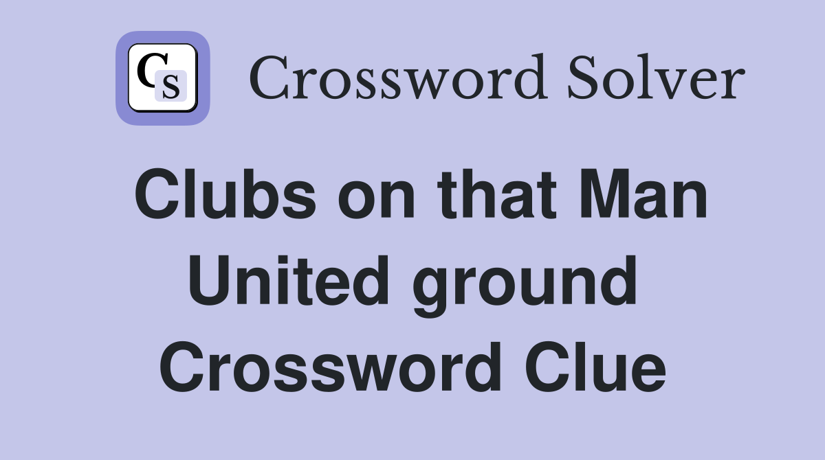 Clubs on that Man United ground Crossword Clue