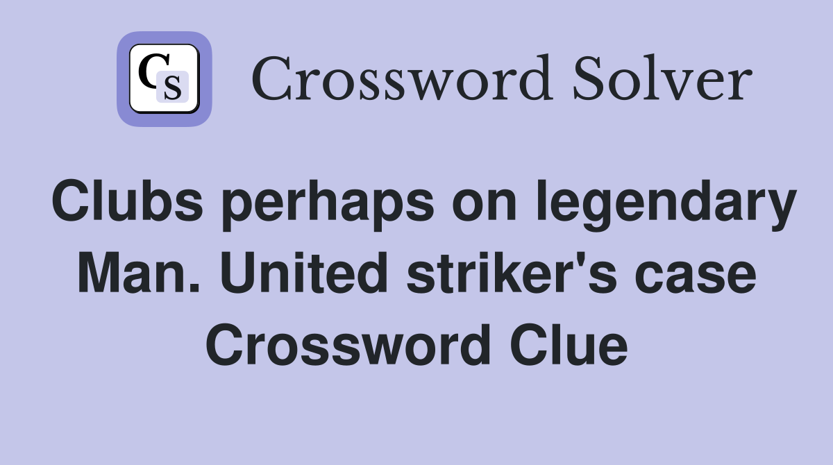 Clubs perhaps on legendary Man. United striker's case Crossword Clue