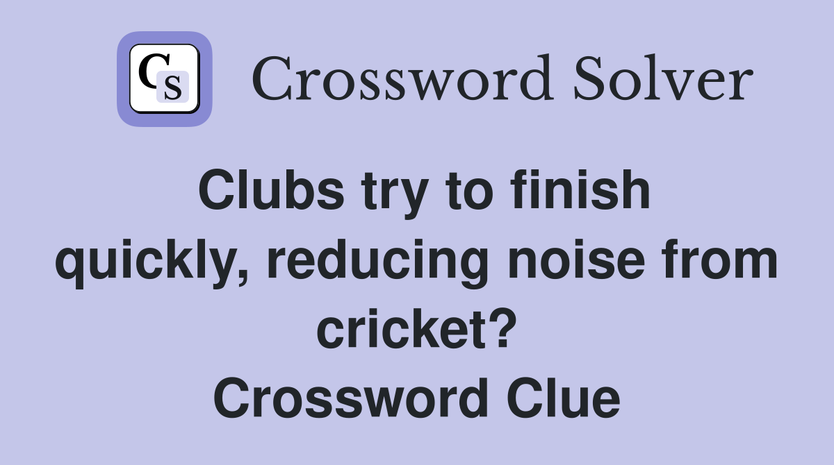 Clubs try to finish quickly, reducing noise from cricket? Crossword Clue
