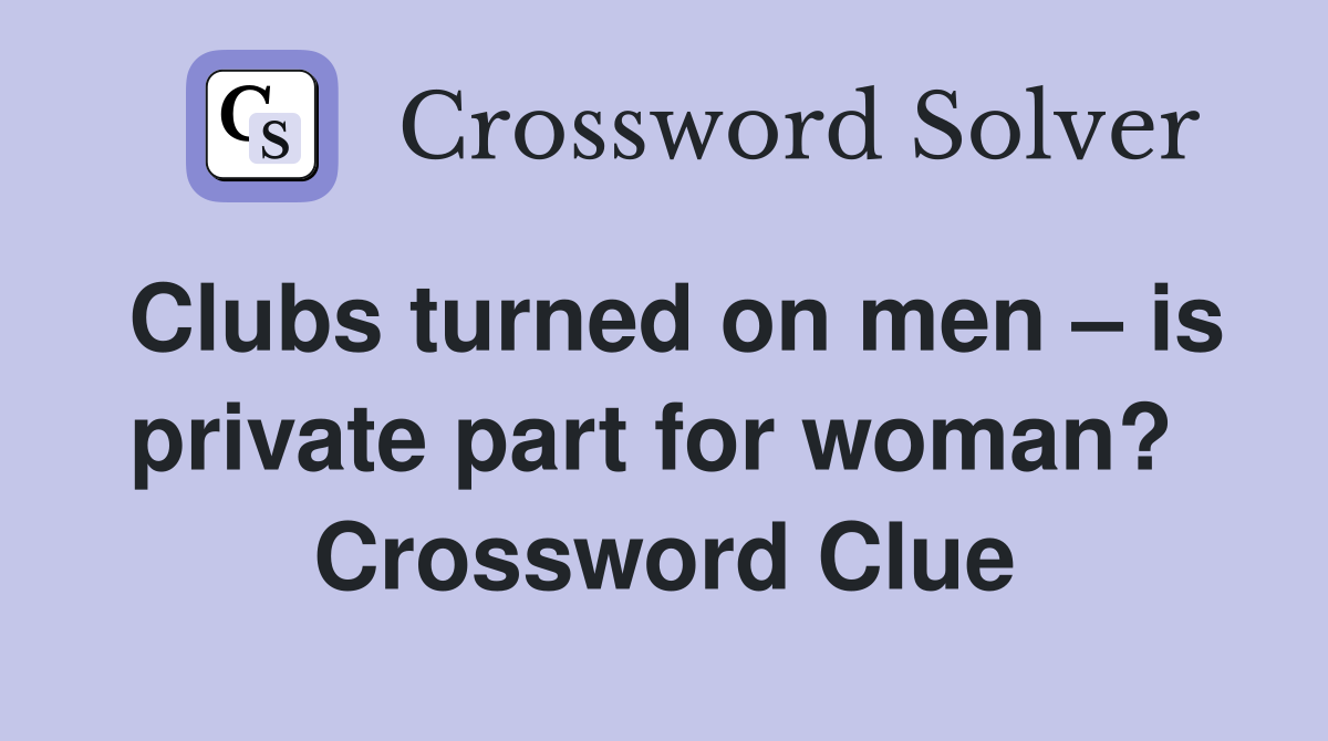 Clubs turned on men – is private part for woman?  Crossword Clue