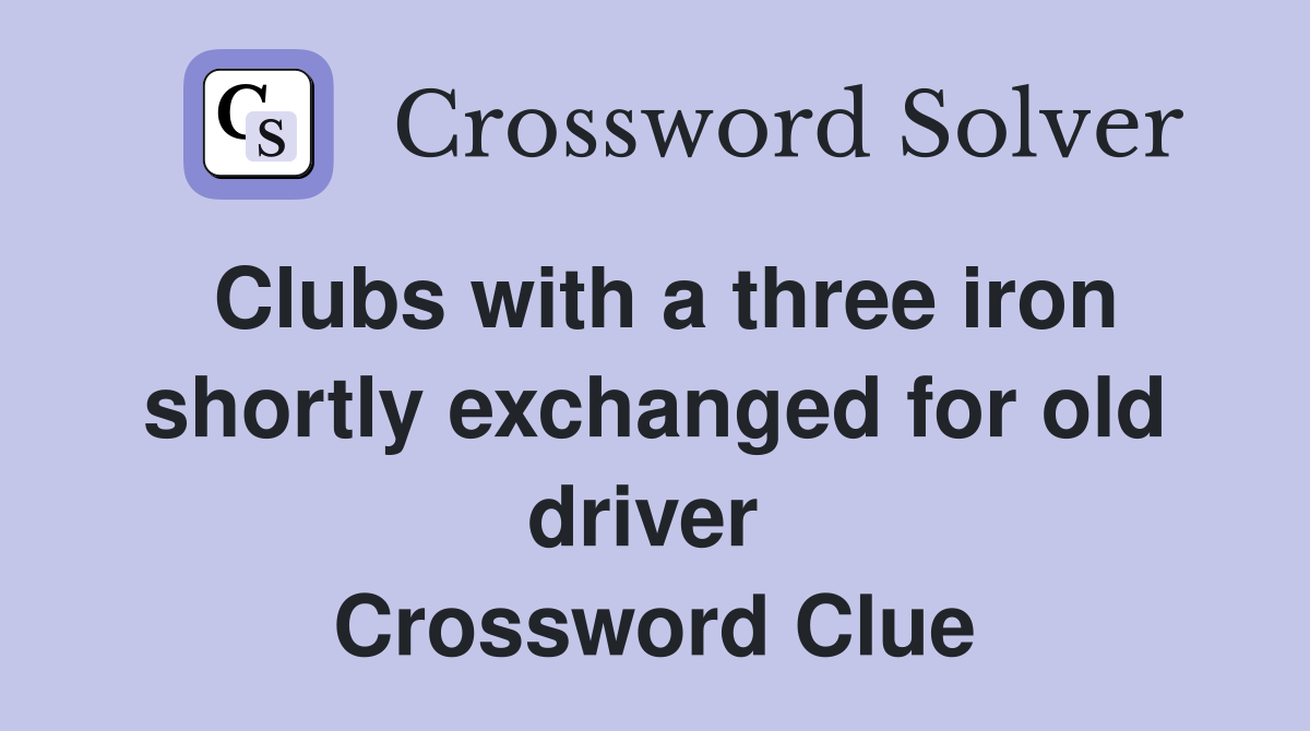 Clubs with a three iron shortly exchanged for old driver  Crossword Clue