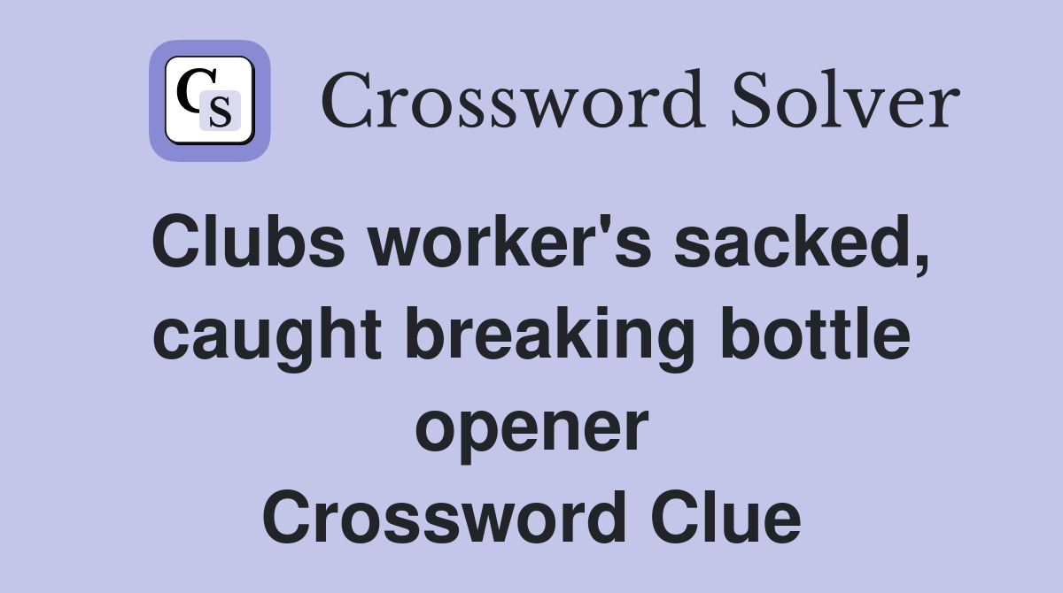 Clubs worker's sacked, caught breaking bottle opener Crossword Clue