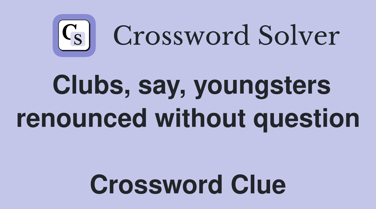 Clubs, say, youngsters renounced without question  Crossword Clue