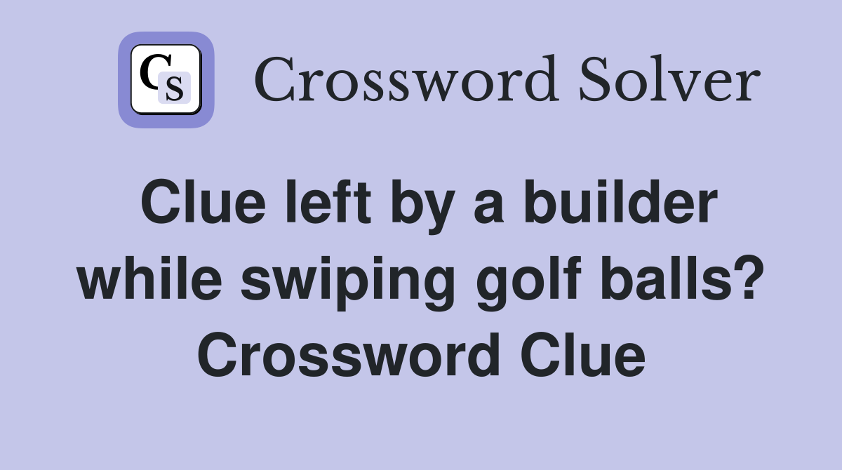 Clue left by a builder while swiping golf balls? Crossword Clue