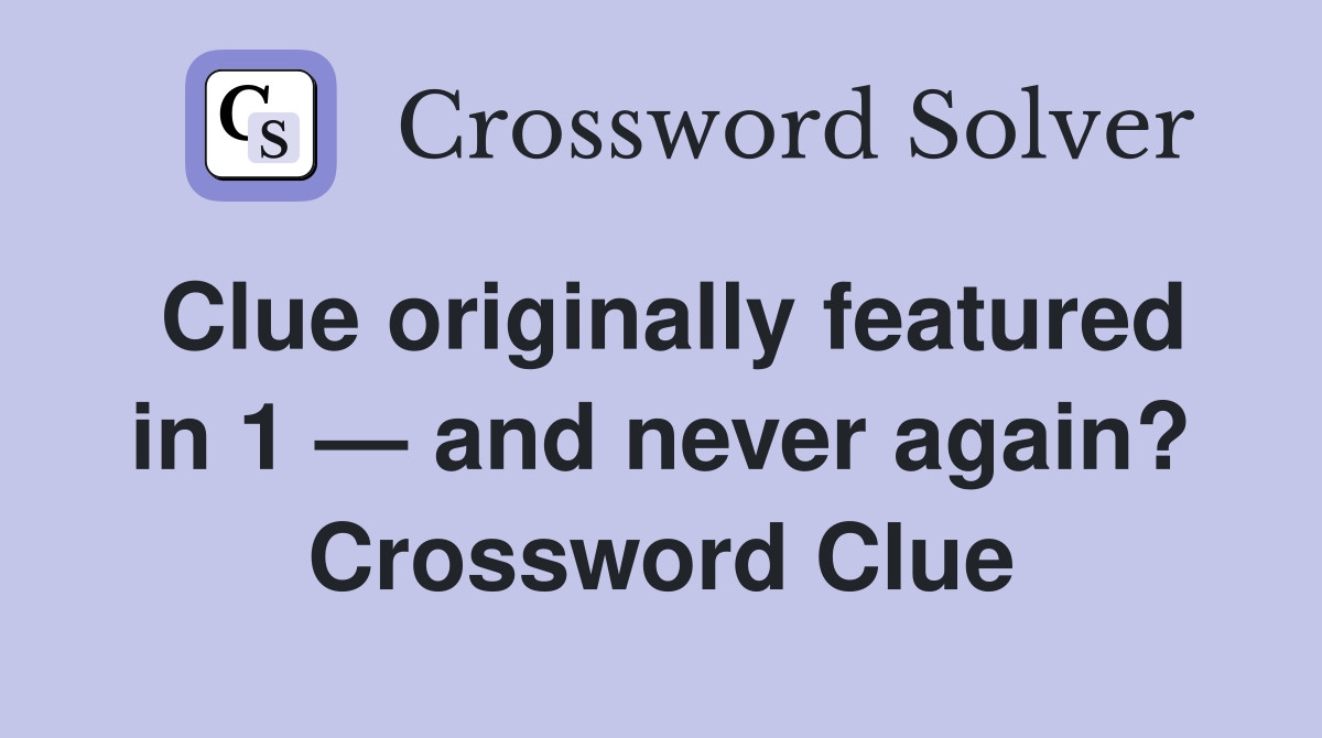 Clue originally featured in 1 — and never again? Crossword Clue