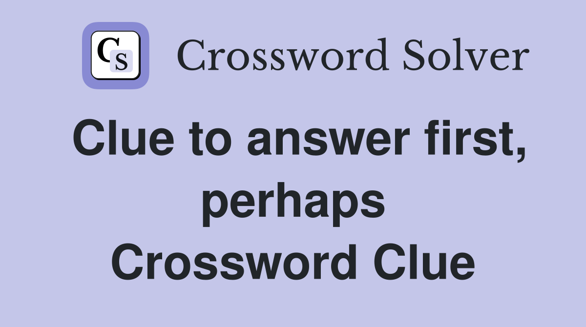 Clue to answer first, perhaps Crossword Clue
