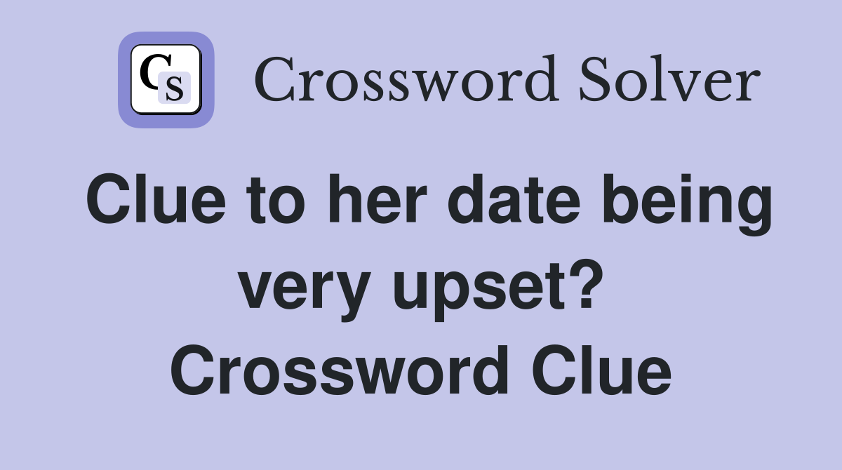 Clue to her date being very upset? Crossword Clue