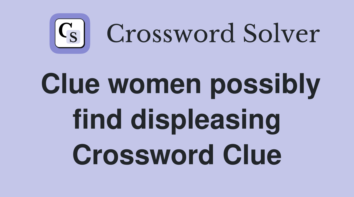 Clue women possibly find displeasing Crossword Clue