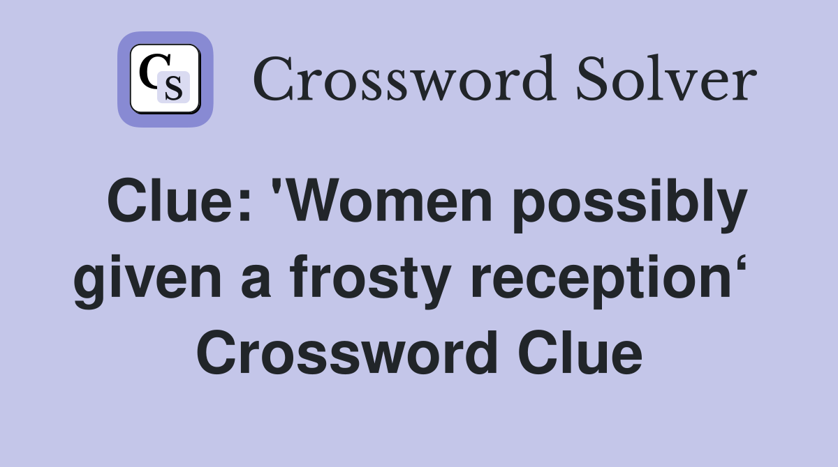 Clue: 'Women possibly given a frosty reception‘  Crossword Clue