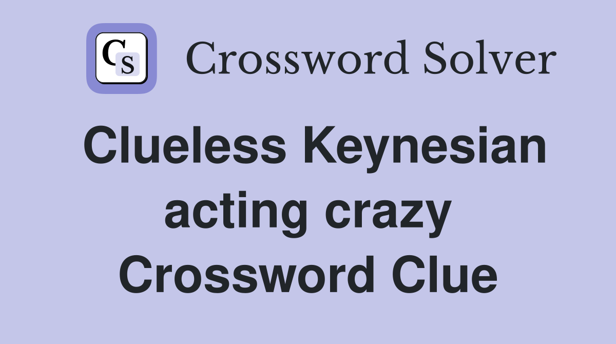 Clueless Keynesian acting crazy Crossword Clue