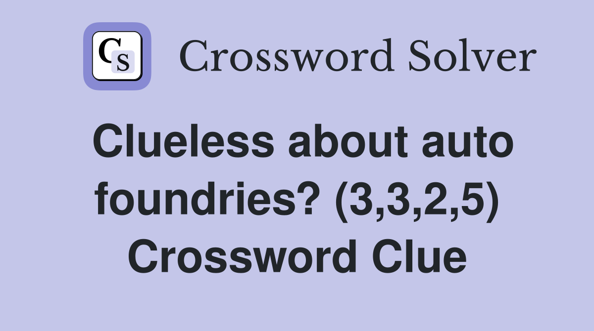Clueless about auto foundries? (3,3,2,5) Crossword Clue