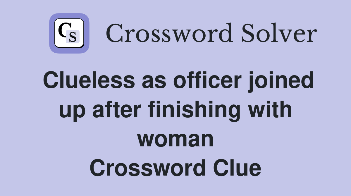 Clueless as officer joined up after finishing with woman Crossword Clue