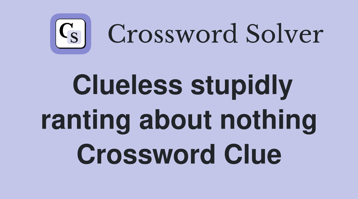 Clueless stupidly ranting about nothing Crossword Clue