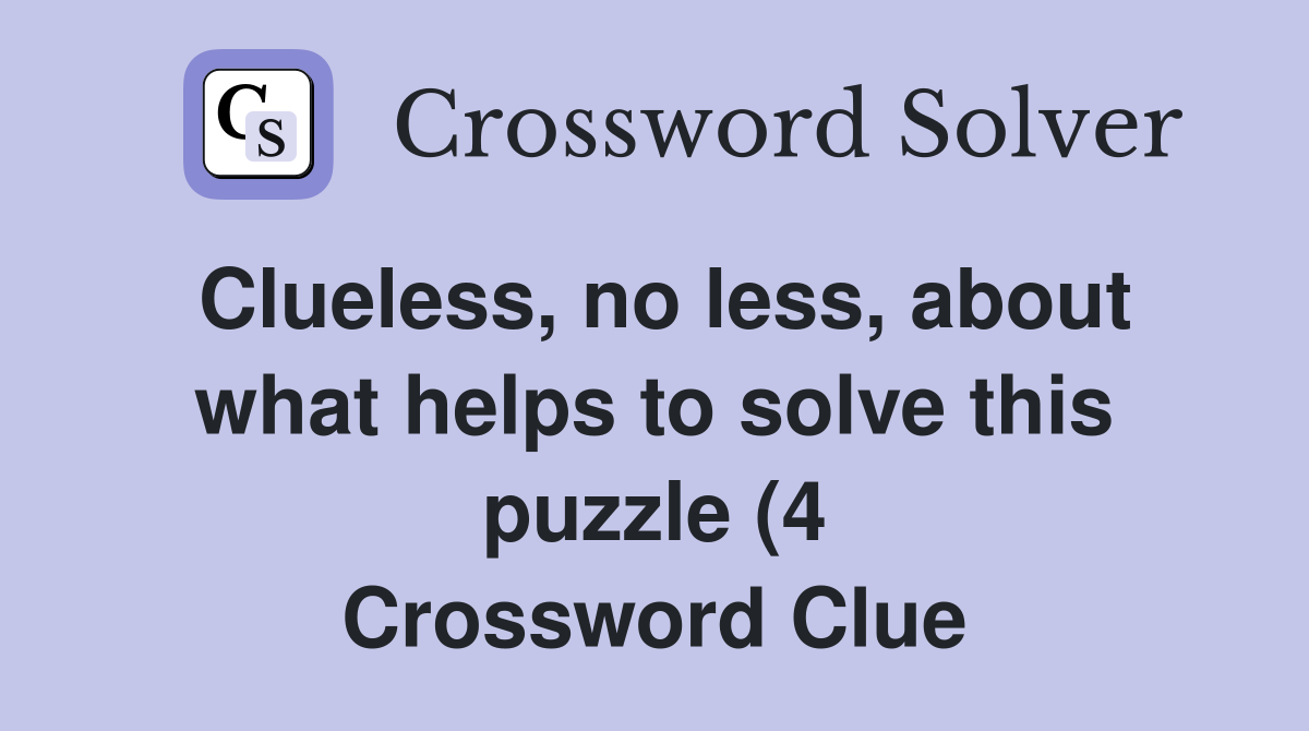 Clueless no less about what helps to solve this puzzle (4 Clueless no less about what helps to solve this puzzle (4
