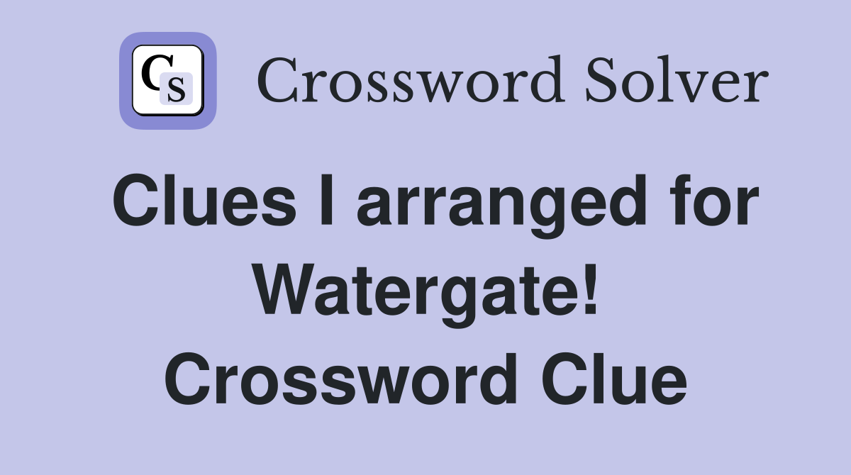 Clues I arranged for Watergate! Crossword Clue