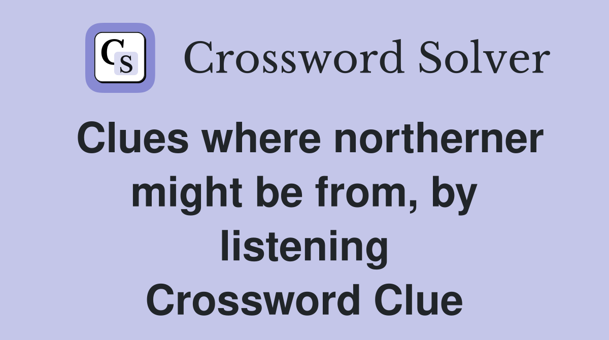 Clues where northerner might be from, by listening Crossword Clue