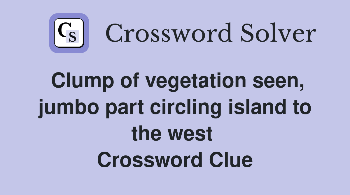 Clump of vegetation seen, jumbo part circling island to the west  Crossword Clue