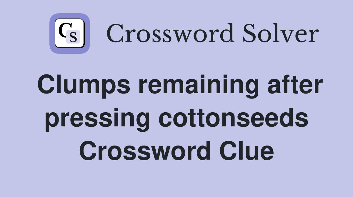 Clumps remaining after pressing cottonseeds Crossword Clue