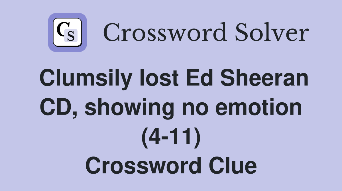 Clumsily lost Ed Sheeran CD, showing no emotion (4-11) Crossword Clue