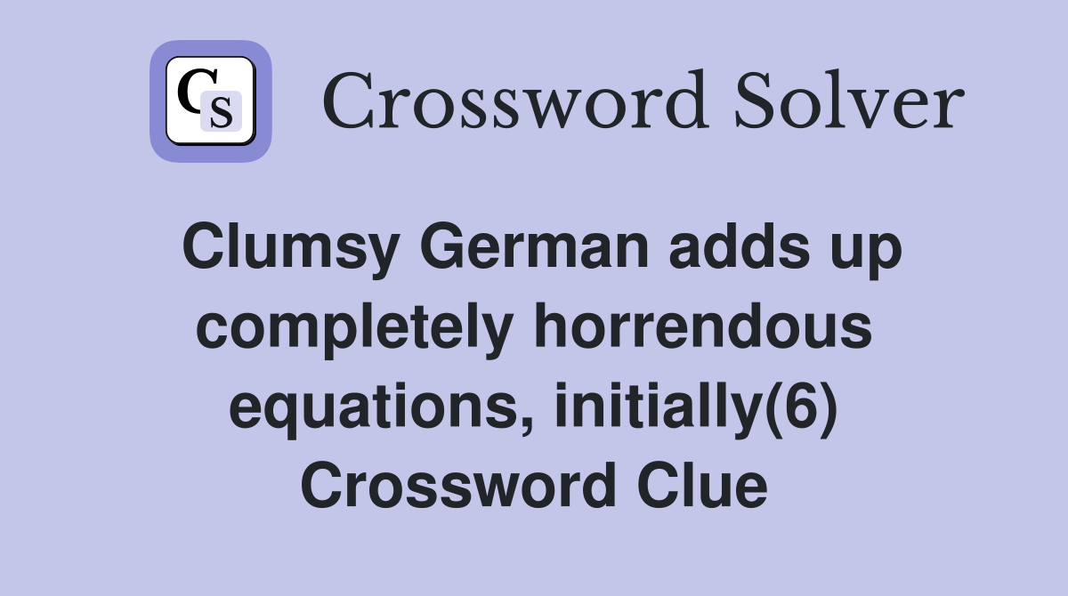 Clumsy German adds up completely horrendous equations, initially(6) Crossword Clue
