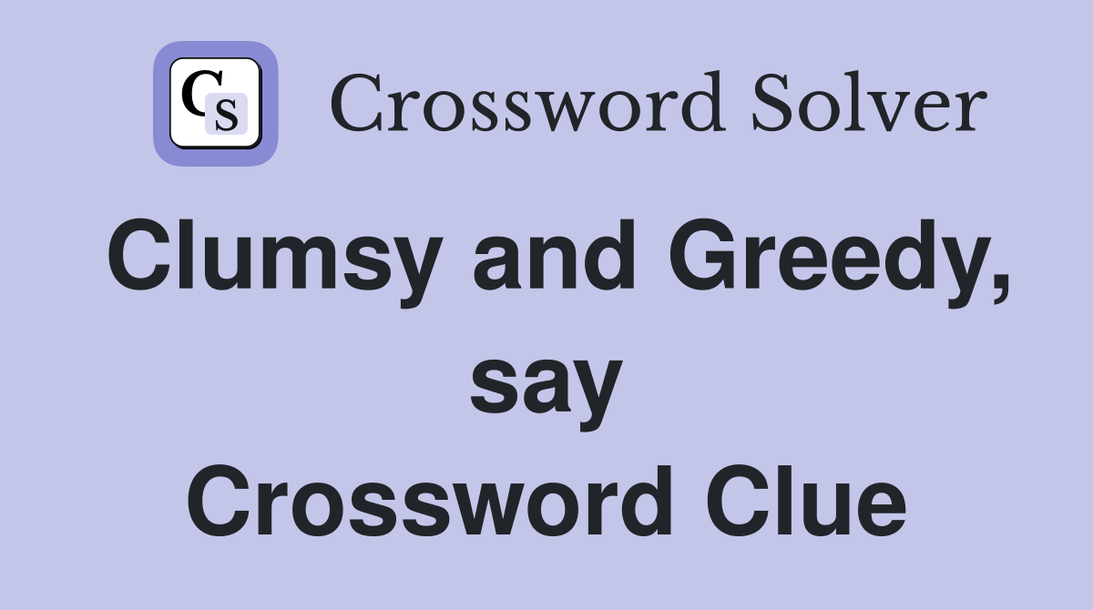 Clumsy and Greedy, say Crossword Clue