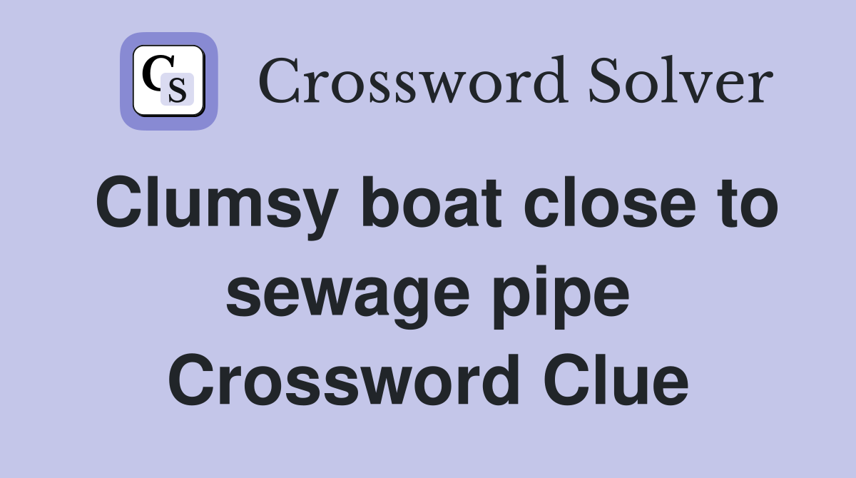 Clumsy boat close to sewage pipe Crossword Clue
