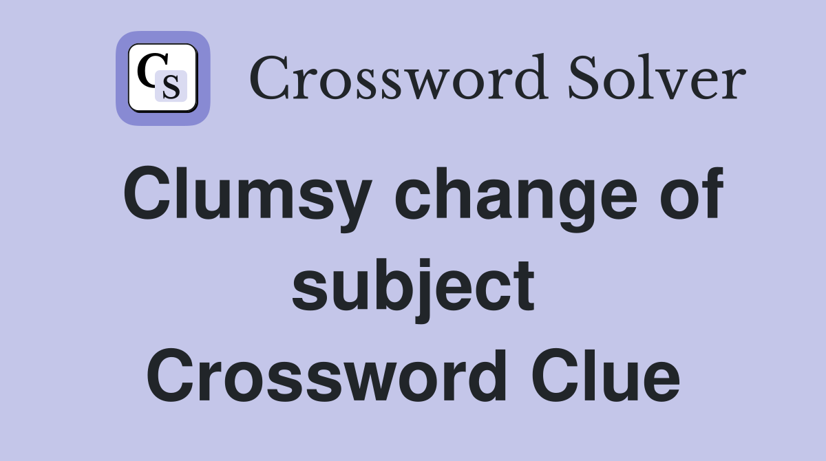 Clumsy change of subject Crossword Clue