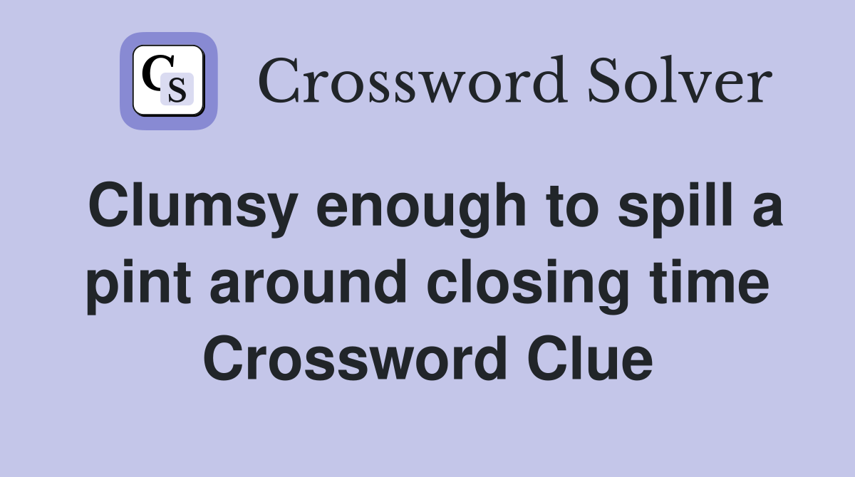 Clumsy enough to spill a pint around closing time Crossword Clue
