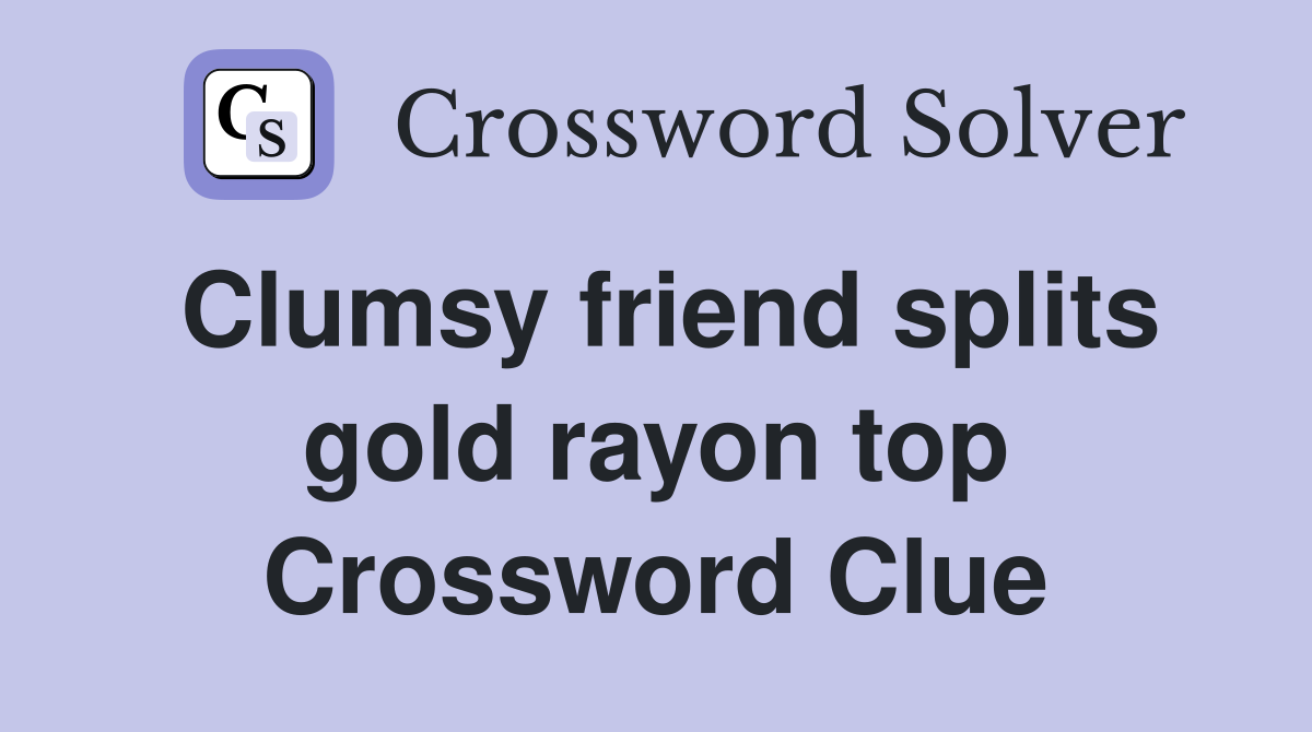Clumsy friend splits gold rayon top Crossword Clue