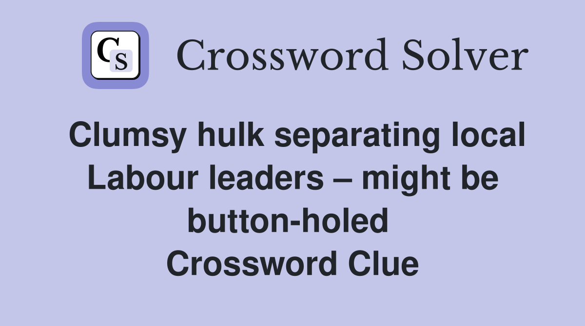 Clumsy hulk separating local Labour leaders – might be button-holed  Crossword Clue