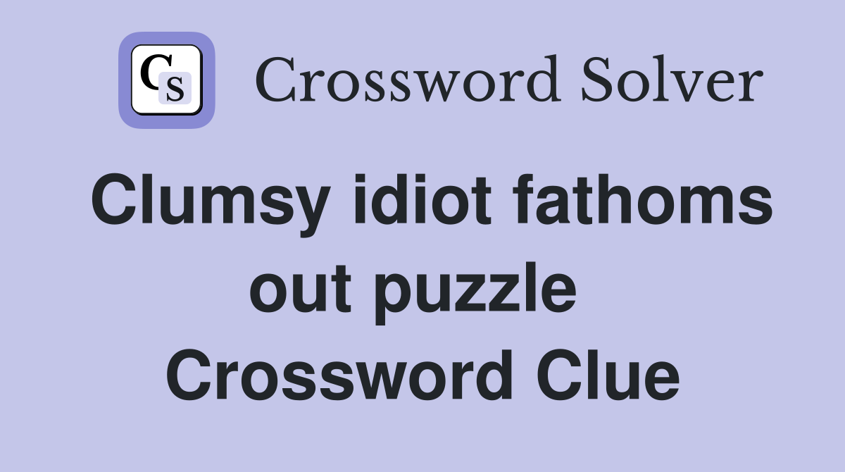 Clumsy idiot fathoms out puzzle  Crossword Clue