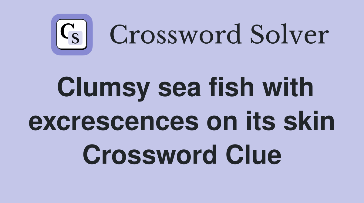 Clumsy sea fish with excrescences on its skin Crossword Clue