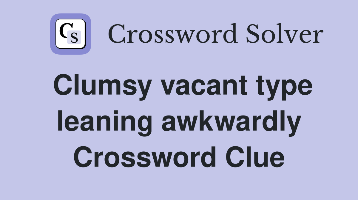 Clumsy vacant type leaning awkwardly Crossword Clue