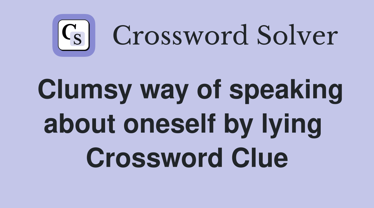 Clumsy way of speaking about oneself by lying  Crossword Clue