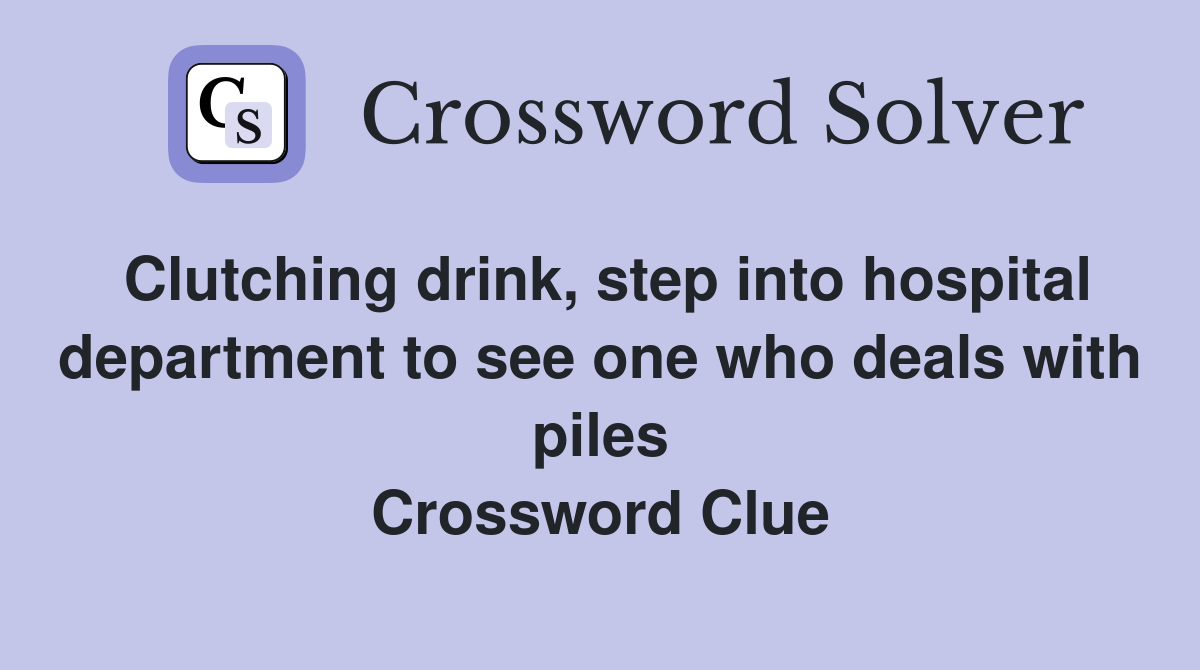 Clutching drink, step into hospital department to see one who deals with piles Crossword Clue