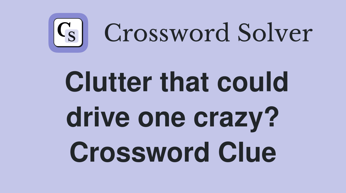 Clutter that could drive one crazy? Crossword Clue