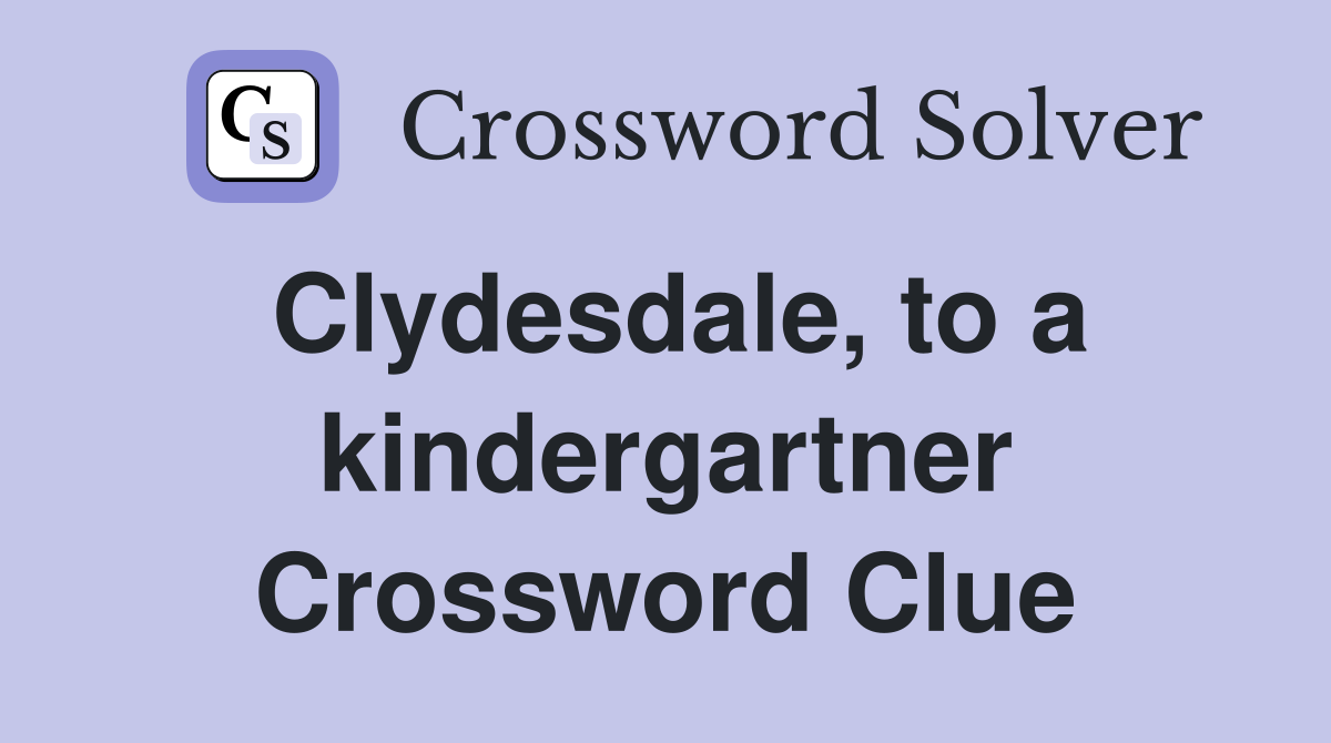 Clydesdale, to a kindergartner Crossword Clue