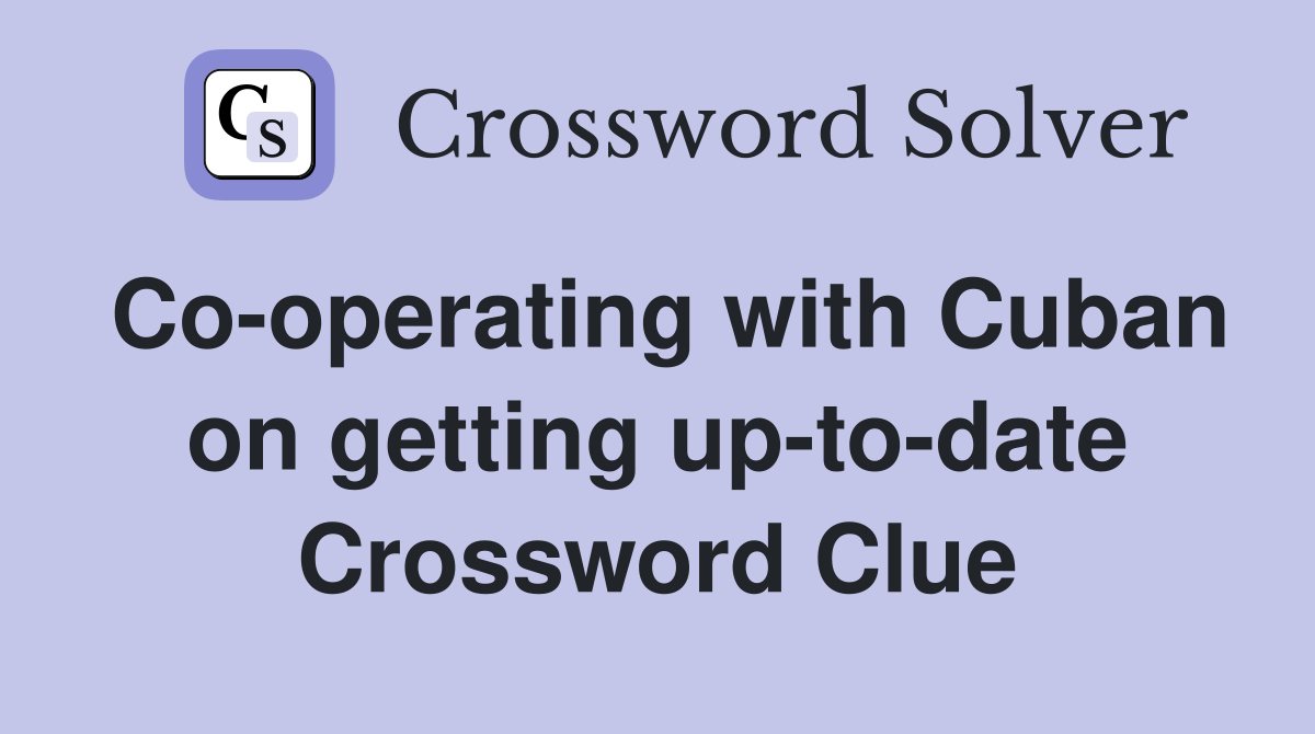Co-operating with Cuban on getting up-to-date Crossword Clue