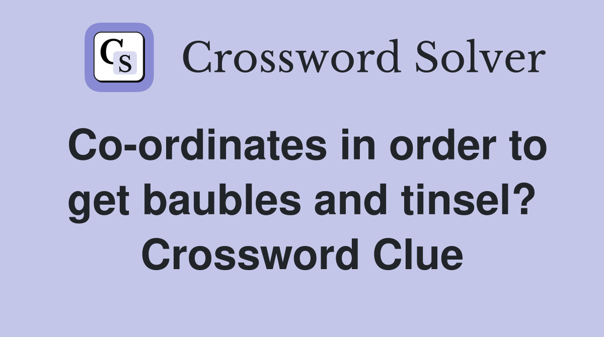 Co-ordinates in order to get baubles and tinsel? Crossword Clue