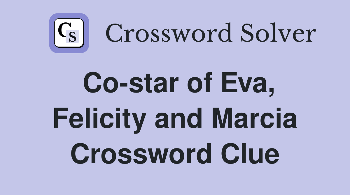 Co-star of Eva, Felicity and Marcia Crossword Clue